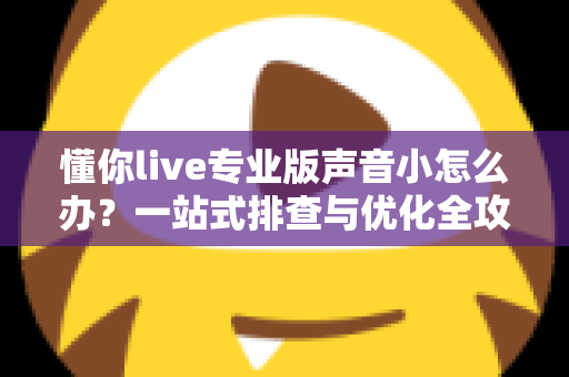 懂你live专业版声音小怎么办？一站式排查与优化全攻略