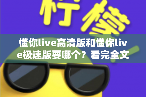 懂你live高清版和懂你live极速版要哪个？看完全文你就知道怎么选