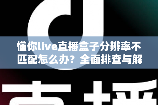 懂你live直播盒子分辨率不匹配怎么办？全面排查与解决方法指南