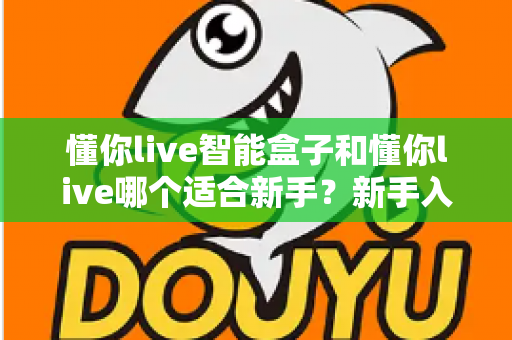 懂你live智能盒子和懂你live哪个适合新手？新手入门选择全攻略一文看懂