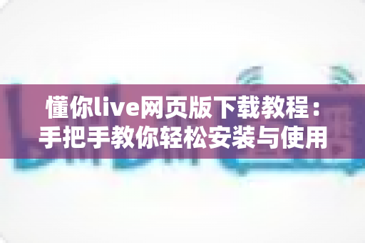 懂你live网页版下载教程:手把手教你轻松安装与使用完整指南 懂你live网页版下载教程:手把手教你轻松安装与使用完整指南