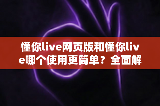 懂你live网页版和懂你live哪个使用更简单？全面解析两大版本的使用体验差异