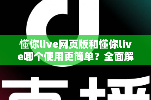 懂你live网页版和懂你live哪个使用更简单？全面解析两大版本的使用体验差异