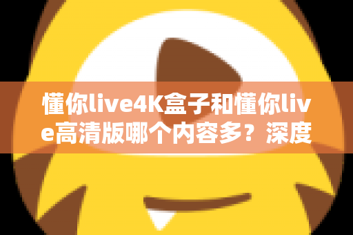 懂你live4K盒子和懂你live高清版哪个内容多？深度对比帮你选对版本不踩坑