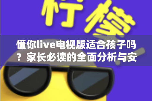 懂你live电视版适合孩子吗？家长必读的全面分析与安全使用指南