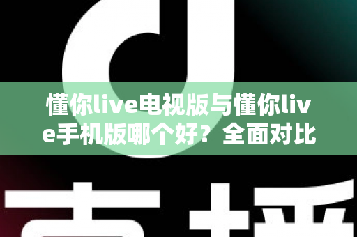 懂你live电视版与懂你live手机版哪个好？全面对比助你选出最适合的观看方式