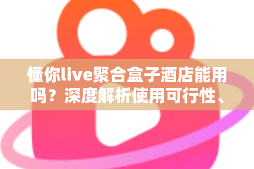 懂你live聚合盒子酒店能用吗？深度解析使用可行性、限制与实用建议
