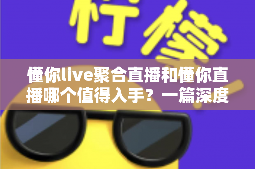 懂你live聚合直播和懂你直播哪个值得入手？一篇深度对比评测帮你选对不踩坑