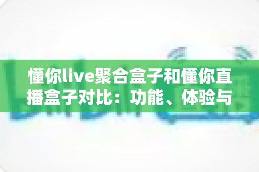懂你live聚合盒子和懂你直播盒子对比:功能、体验与适用人群全方位解析,帮你选出更适合的电视直播工具 懂你live聚合盒子和懂你直播盒子对比:功能、体验与适用人群全方位解析,帮你选出更适合的电视直播工具