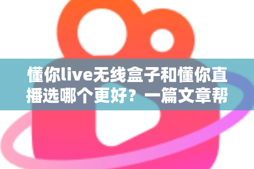 懂你live无线盒子和懂你直播选哪个更好?一篇文章帮你彻底搞懂选择难题 懂你live无线盒子和懂你直播选哪个更好?一篇文章帮你彻底搞懂选择难题