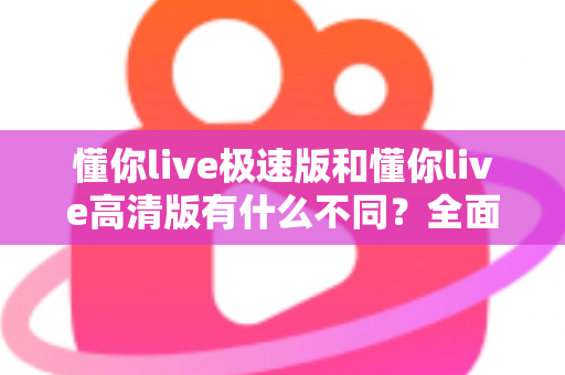 懂你live极速版和懂你live高清版有什么不同?全面解析两大版本差异,帮你选出最适合的那一款 懂你live极速版和懂你live高清版有什么不同?全面解析两大版本差异,帮你选出最适合的那一款