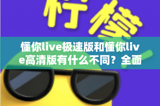 懂你live极速版和懂你live高清版有什么不同?全面解析两大版本差异,帮你选出最适合的那一款 懂你live极速版和懂你live高清版有什么不同?全面解析两大版本差异,帮你选出最适合的那一款