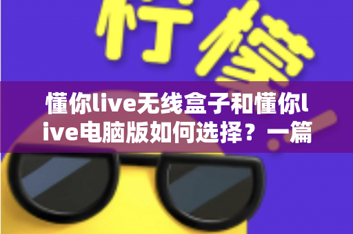 懂你live无线盒子和懂你live电脑版如何选择?一篇帮你做出正确决策的完整指南 懂你live无线盒子和懂你live电脑版如何选择?一篇帮你做出正确决策的完整指南