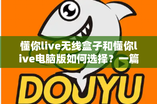 懂你live无线盒子和懂你live电脑版如何选择？一篇帮你做出正确决策的完整指南