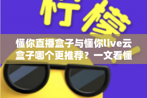 懂你直播盒子与懂你live云盒子哪个更推荐？一文看懂区别，选对不选贵