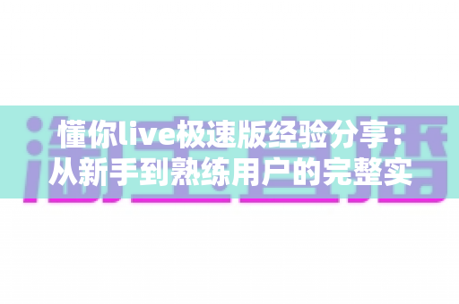 懂你live极速版经验分享：从新手到熟练用户的完整实战指南