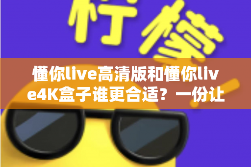 懂你live高清版和懂你live4K盒子谁更合适？一份让你不再纠结的选购深度指南