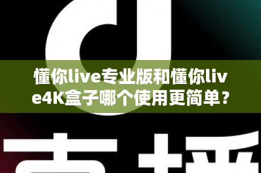 懂你live专业版和懂你live4K盒子哪个使用更简单？一篇文章帮你彻底搞懂