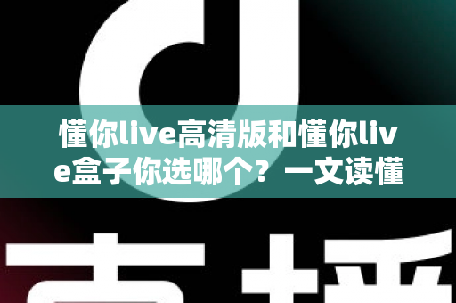 懂你live高清版和懂你live盒子你选哪个？一文读懂两者的区别与最佳选择方案