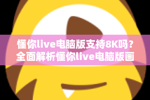 懂你live电脑版支持8K吗？全面解析懂你live电脑版画质与8K超高清播放能力