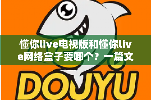 懂你live电视版和懂你live网络盒子要哪个?一篇文章帮你做出最适合自己的观看选择 懂你live电视版和懂你live网络盒子要哪个?一篇文章帮你做出最适合自己的观看选择