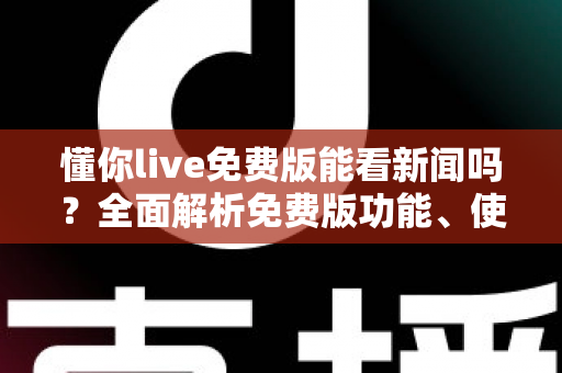 懂你live免费版能看新闻吗？全面解析免费版功能、使用限制与观看新闻的实用指南