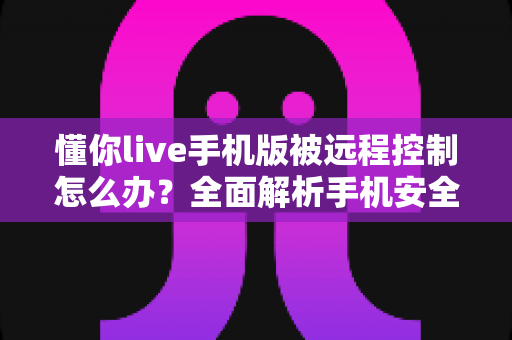 懂你live手机版被远程控制怎么办?全面解析手机安全防护与应急处理指南 懂你live手机版被远程控制怎么办?全面解析手机安全防护与应急处理指南