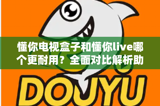 懂你电视盒子和懂你live哪个更耐用?全面对比解析助你选对设备 懂你电视盒子和懂你live哪个更耐用?全面对比解析助你选对设备