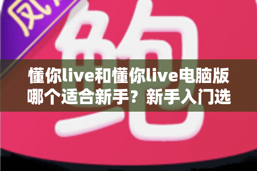 懂你live和懂你live电脑版哪个适合新手？新手入门选择全攻略