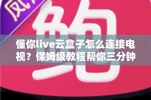 懂你live云盒子怎么连接电视?保姆级教程帮你三分钟搞定家庭影院 懂你live云盒子怎么连接电视?保姆级教程帮你三分钟搞定家庭影院