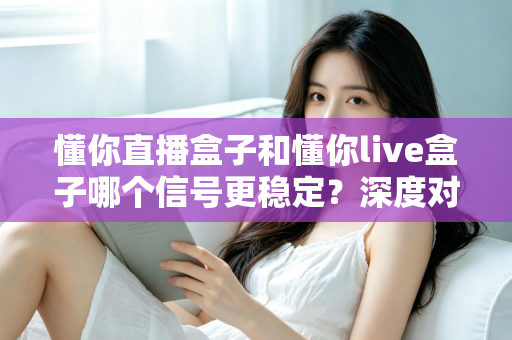 懂你直播盒子和懂你live盒子哪个信号更稳定？深度对比解析帮你选对设备