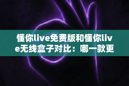 懂你live免费版和懂你live无线盒子对比:哪一款更适合你的K歌与直播需求?全方位深度解析助你轻松选购 懂你live免费版和懂你live无线盒子对比:哪一款更适合你的K歌与直播需求?全方位深度解析助你轻松选购