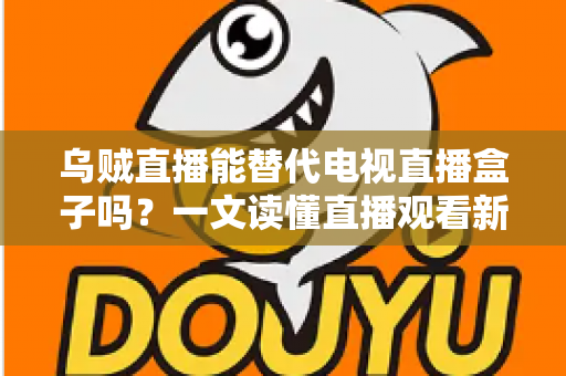乌贼直播能替代电视直播盒子吗?一文读懂直播观看新选择的优势与局限 乌贼直播能替代电视直播盒子吗?一文读懂直播观看新选择的优势与局限