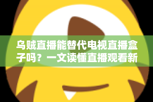 乌贼直播能替代电视直播盒子吗？一文读懂直播观看新选择的优势与局限