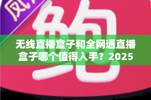 无线直播盒子和全网通直播盒子哪个值得入手?2025年最新选购指南与深度对比分析 无线直播盒子和全网通直播盒子哪个值得入手?2025年最新选购指南与深度对比分析