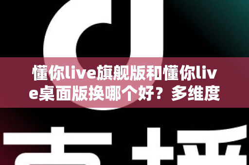 懂你live旗舰版和懂你live桌面版换哪个好?多维度深度对比,帮你选出最适合的直播版本 懂你live旗舰版和懂你live桌面版换哪个好?多维度深度对比,帮你选出最适合的直播版本
