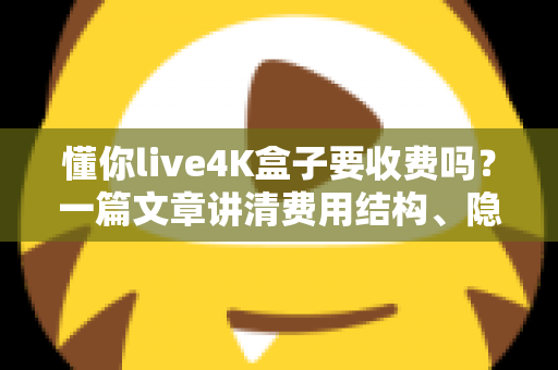 懂你live4K盒子要收费吗？一篇文章讲清费用结构、隐藏成本与选购避坑指南