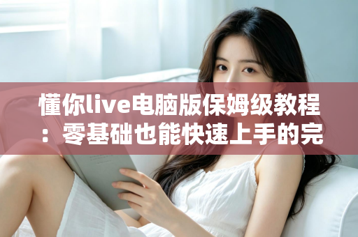 懂你live电脑版保姆级教程:零基础也能快速上手的完整安装与使用指南 懂你live电脑版保姆级教程:零基础也能快速上手的完整安装与使用指南