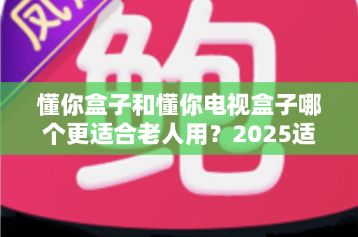 懂你盒子和懂你电视盒子哪个更适合老人用?2025适老化电视盒子深度选购指南与真实对比解析 懂你盒子和懂你电视盒子哪个更适合老人用?2025适老化电视盒子深度选购指南与真实对比解析
