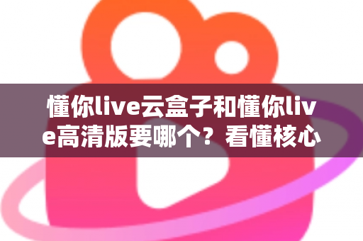 懂你live云盒子和懂你live高清版要哪个?看懂核心区别,选对不花冤枉钱 懂你live云盒子和懂你live高清版要哪个?看懂核心区别,选对不花冤枉钱