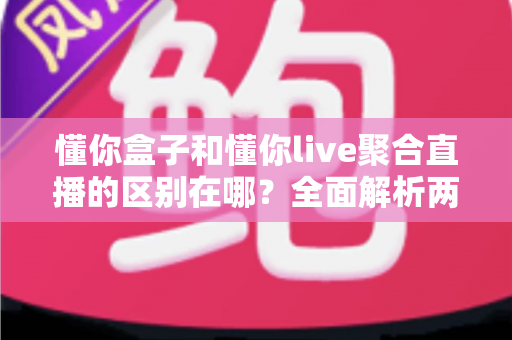 懂你盒子和懂你live聚合直播的区别在哪？全面解析两者差异，帮你选对观看方案