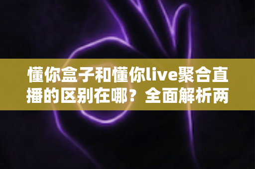 懂你盒子和懂你live聚合直播的区别在哪？全面解析两者差异，帮你选对观看方案