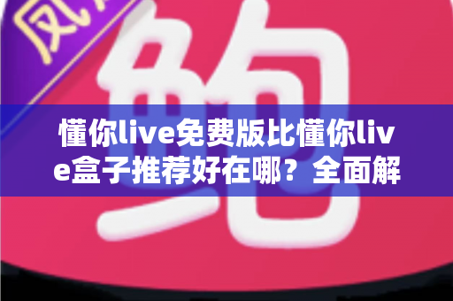 懂你live免费版比懂你live盒子推荐好在哪?全面解析免费版的核心优势与实用选择指南 懂你live免费版比懂你live盒子推荐好在哪?全面解析免费版的核心优势与实用选择指南