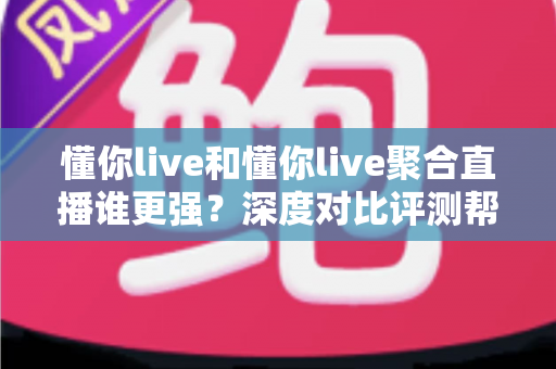 懂你live和懂你live聚合直播谁更强？深度对比评测帮你找到最适合的观播选择