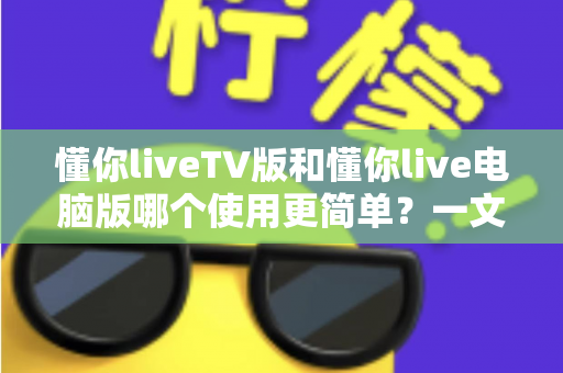 懂你liveTV版和懂你live电脑版哪个使用更简单？一文看懂两大版本差异，新手也能快速上手