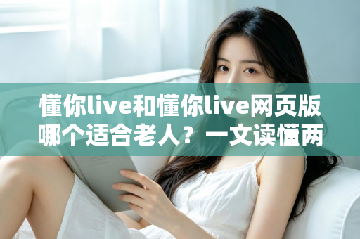 懂你live和懂你live网页版哪个适合老人?一文读懂两种方式的区别,帮长辈选出最省心的观看选择 懂你live和懂你live网页版哪个适合老人?一文读懂两种方式的区别,帮长辈选出最省心的观看选择