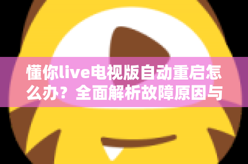 懂你live电视版自动重启怎么办？全面解析故障原因与高效解决方法，让电视观影体验恢复流畅稳定