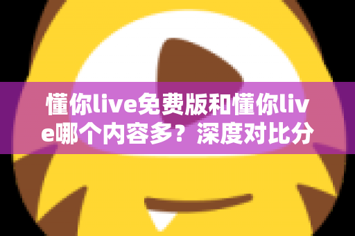 懂你live免费版和懂你live哪个内容多?深度对比分析帮你做出正确选择 懂你live免费版和懂你live哪个内容多?深度对比分析帮你做出正确选择